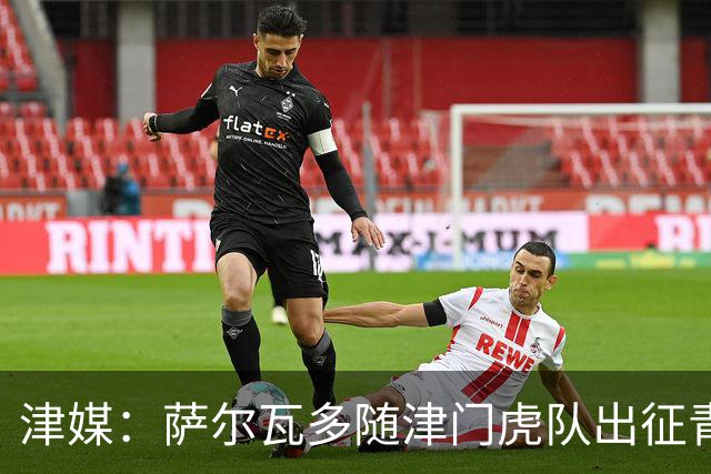 津媒：萨尔瓦多随津门虎队出征青岛，本轮能否登场尚未有定论